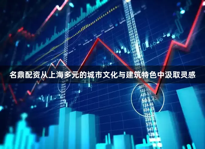 名鼎配资从上海多元的城市文化与建筑特色中汲取灵感