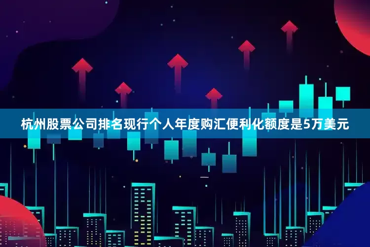 杭州股票公司排名现行个人年度购汇便利化额度是5万美元