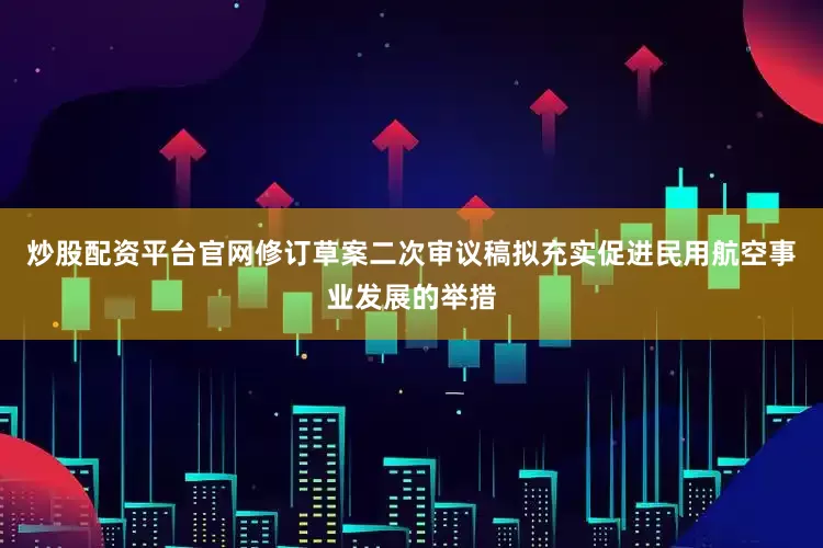 炒股配资平台官网修订草案二次审议稿拟充实促进民用航空事业发展的举措
