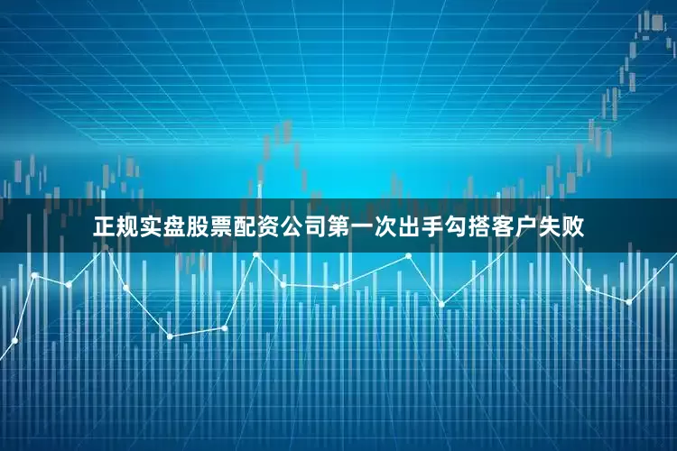 正规实盘股票配资公司第一次出手勾搭客户失败