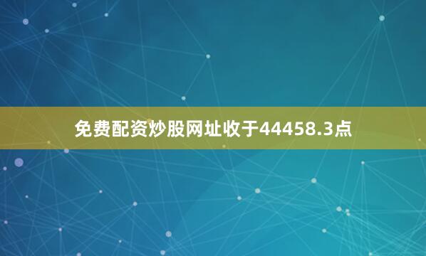 免费配资炒股网址收于44458.3点