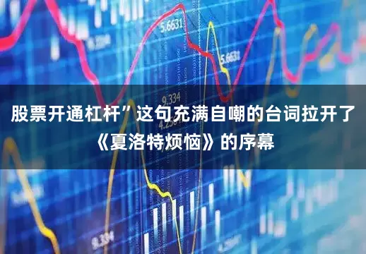 股票开通杠杆”这句充满自嘲的台词拉开了《夏洛特烦恼》的序幕