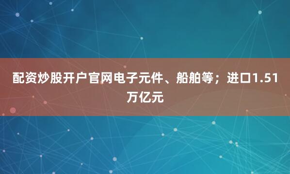 配资炒股开户官网电子元件、船舶等；进口1.51万亿元