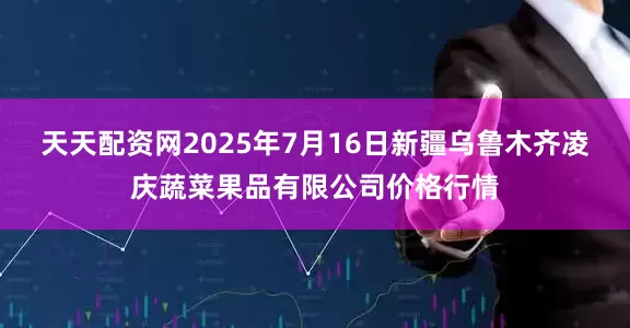 天天配资网2025年7月16日新疆乌鲁木齐凌庆蔬菜果品有限公司价格行情