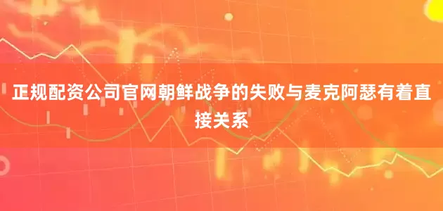 正规配资公司官网朝鲜战争的失败与麦克阿瑟有着直接关系