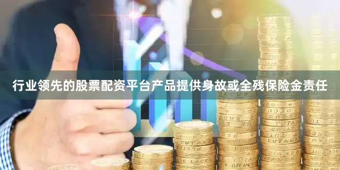 行业领先的股票配资平台产品提供身故或全残保险金责任