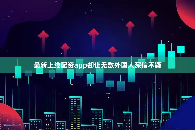 最新上线配资app却让无数外国人深信不疑