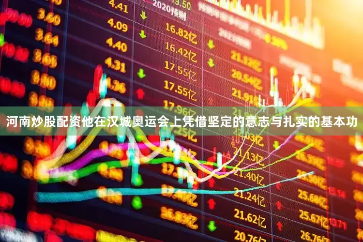 河南炒股配资他在汉城奥运会上凭借坚定的意志与扎实的基本功