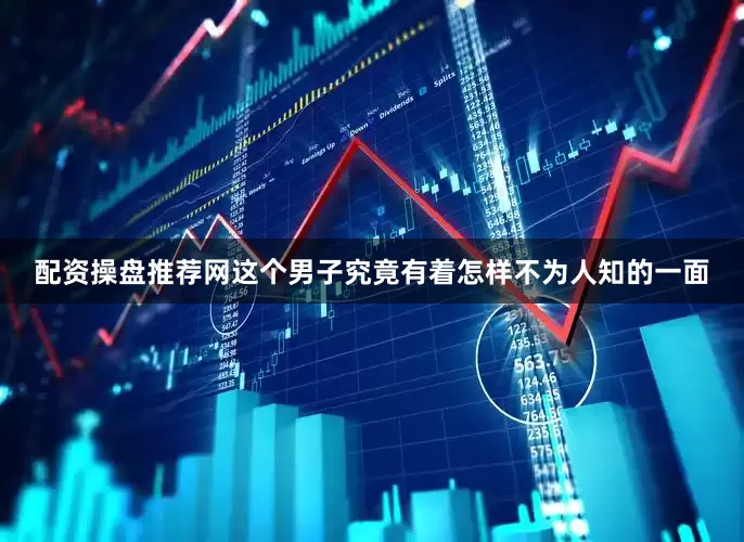 配资操盘推荐网这个男子究竟有着怎样不为人知的一面