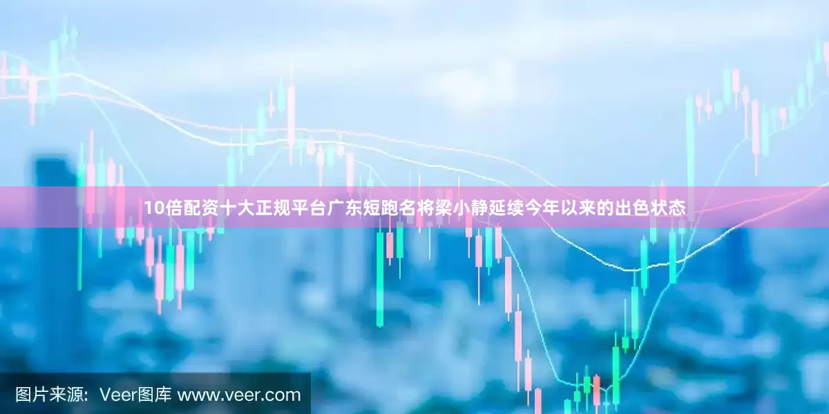 10倍配资十大正规平台广东短跑名将梁小静延续今年以来的出色状态