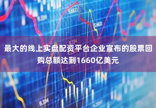 最大的线上实盘配资平台企业宣布的股票回购总额达到1660亿美元