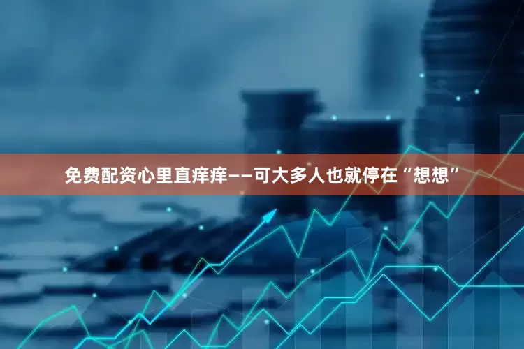 免费配资心里直痒痒——可大多人也就停在“想想”