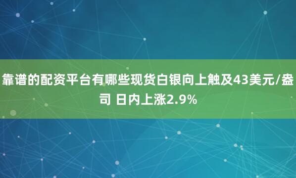 靠谱的配资平台有哪些现货白银向上触及43美元/盎司 日内上涨2.9%