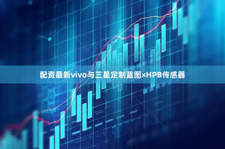 配资最新vivo与三星定制蓝图×HPB传感器