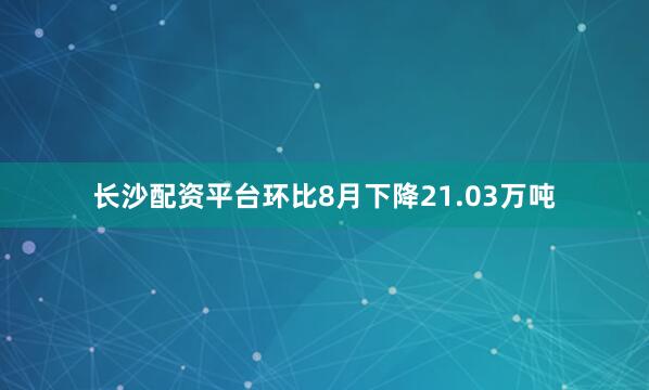 长沙配资平台环比8月下降21.03万吨