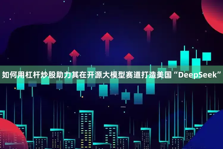 如何用杠杆炒股助力其在开源大模型赛道打造美国“DeepSeek”