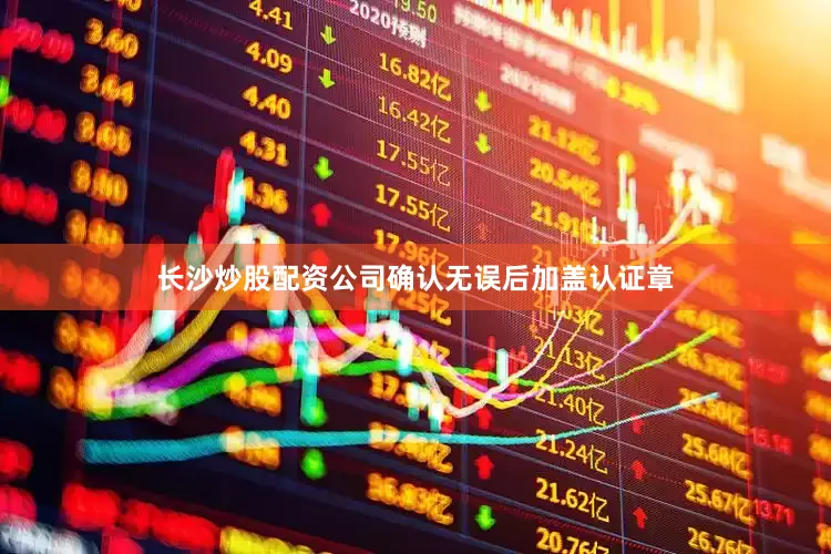 长沙炒股配资公司确认无误后加盖认证章
