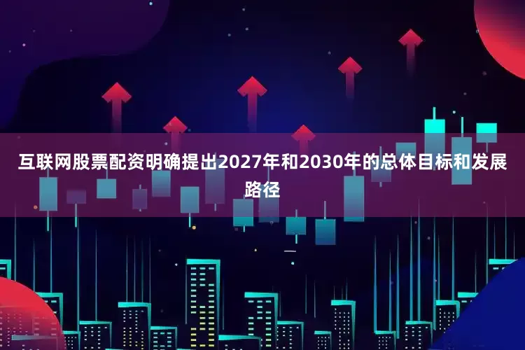 互联网股票配资明确提出2027年和2030年的总体目标和发展路径
