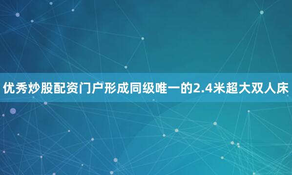 优秀炒股配资门户形成同级唯一的2.4米超大双人床
