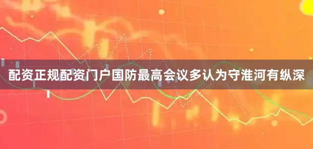 配资正规配资门户国防最高会议多认为守淮河有纵深
