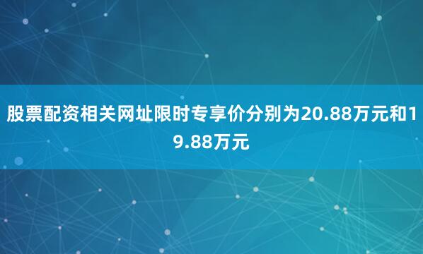 股票配资相关网址限时专享价分别为20.88万元和19.88万元