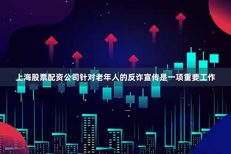 上海股票配资公司针对老年人的反诈宣传是一项重要工作