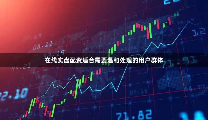 在线实盘配资适合需要温和处理的用户群体