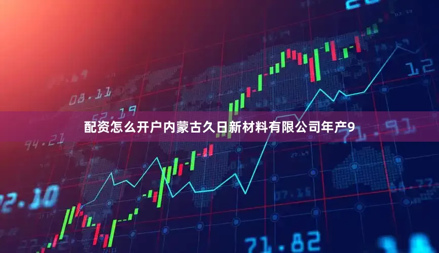 配资怎么开户内蒙古久日新材料有限公司年产9