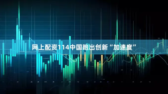 网上配资114中国跑出创新“加速度”