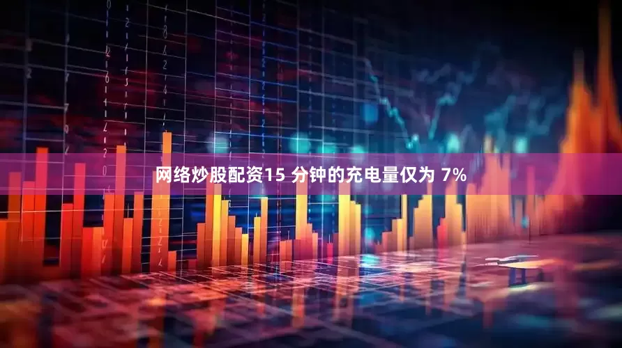 网络炒股配资15 分钟的充电量仅为 7%