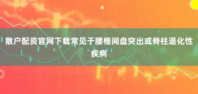 散户配资官网下载常见于腰椎间盘突出或脊柱退化性疾病