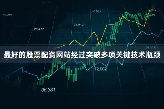 最好的股票配资网站经过突破多项关键技术瓶颈