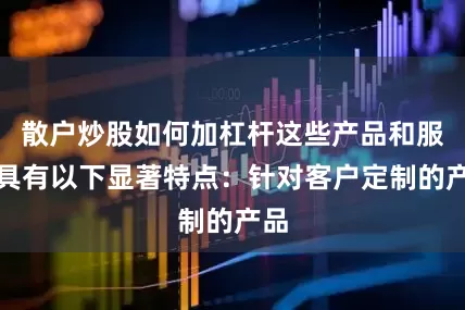 散户炒股如何加杠杆这些产品和服务具有以下显著特点：针对客户定制的产品