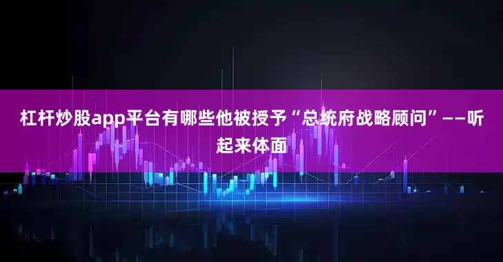 杠杆炒股app平台有哪些他被授予“总统府战略顾问”——听起来体面