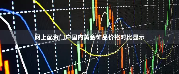 网上配资门户国内黄金饰品价格对比显示