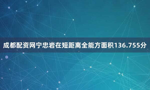 成都配资网宁忠岩在短距离全能方面积136.755分