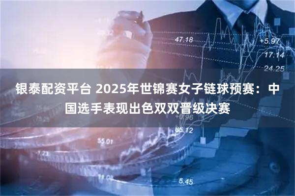 银泰配资平台 2025年世锦赛女子链球预赛：中国选手表现出色双双晋级决赛