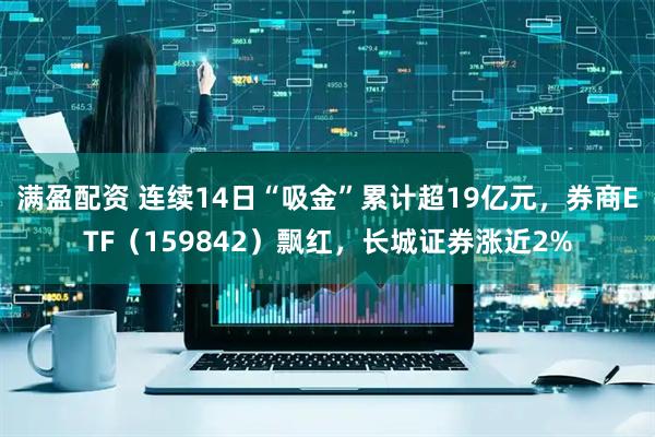 满盈配资 连续14日“吸金”累计超19亿元,券商ETF(159842)飘红,长城证券涨近2%