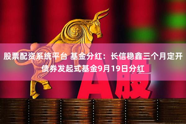 股票配资系统平台 基金分红:长信稳鑫三个月定开债券发起式基金9月19日分红