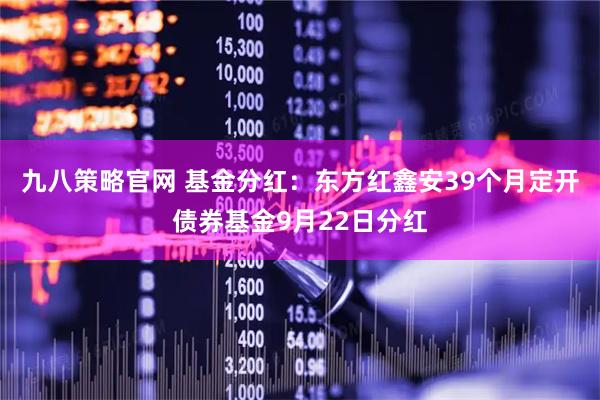 九八策略官网 基金分红：东方红鑫安39个月定开债券基金9月22日分红