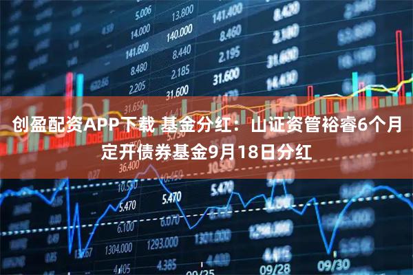 创盈配资APP下载 基金分红:山证资管裕睿6个月定开债券基金9月18日分红