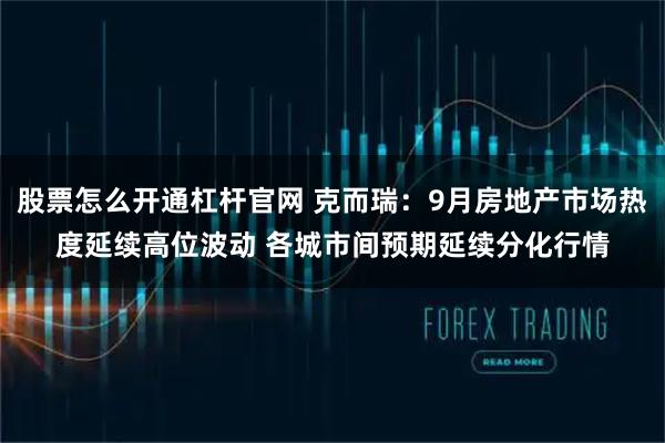 股票怎么开通杠杆官网 克而瑞:9月房地产市场热度延续高位波动 各城市间预期延续分化行情