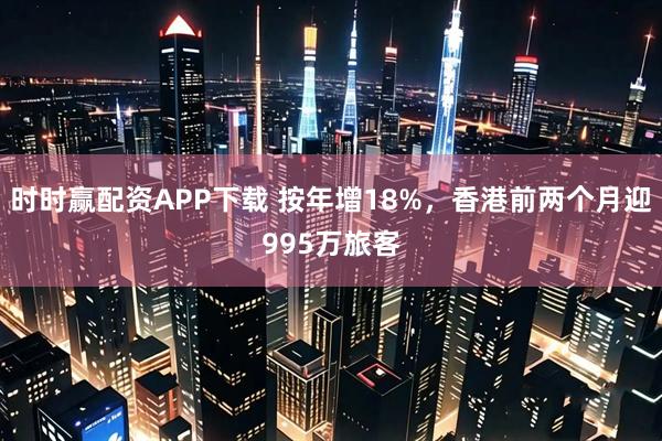 时时赢配资APP下载 按年增18%,香港前两个月迎995万旅客