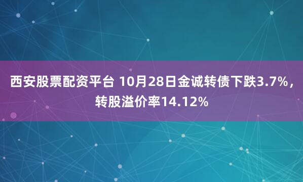 西安股票配资平台 10月28日金诚转债下跌3.7%,转股溢价率14.12%
