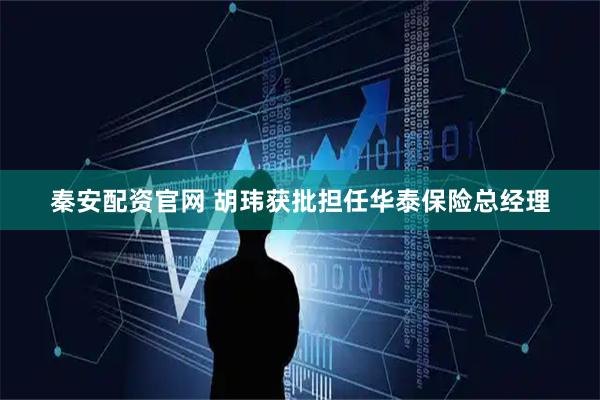 秦安配资官网 胡玮获批担任华泰保险总经理