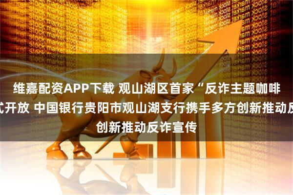 维嘉配资APP下载 观山湖区首家“反诈主题咖啡店”正式开放 中国银行贵阳市观山湖支行携手多方创新推动反诈宣传