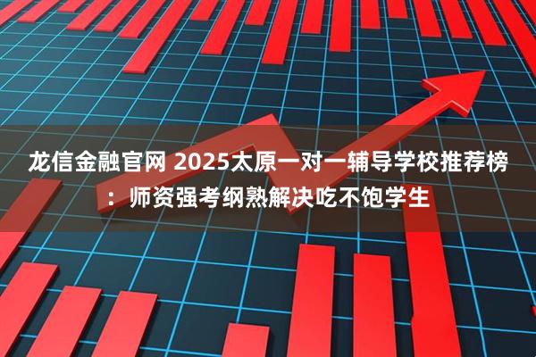 龙信金融官网 2025太原一对一辅导学校推荐榜:师资强考纲熟解决吃不饱学生