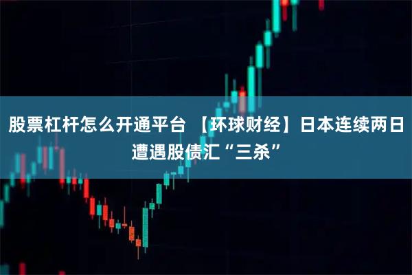 股票杠杆怎么开通平台 【环球财经】日本连续两日遭遇股债汇“三杀”