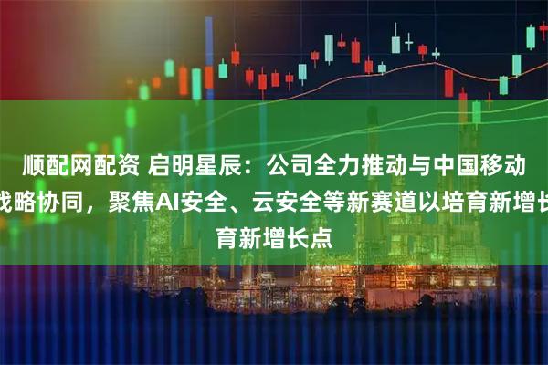 顺配网配资 启明星辰：公司全力推动与中国移动的战略协同，聚焦AI安全、云安全等新赛道以培育新增长点