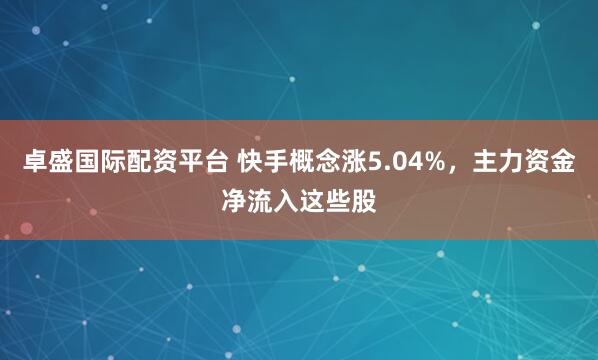 卓盛国际配资平台 快手概念涨5.04%，主力资金净流入这些股